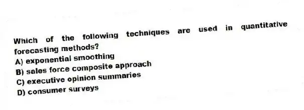 Which of the following techniques are used in quantitative forecasting methods?
A) exponential smoothing
B) sales force composite approach
C) executive opinion summaries
D) consumer surveys