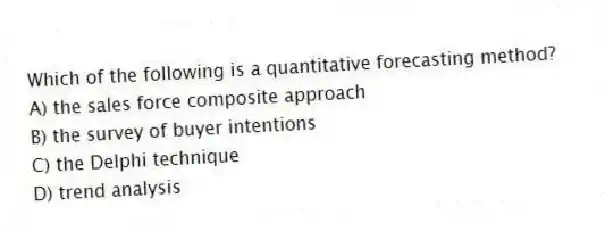Which of the following is a quantitative forecasting method?
A) the sales force composite approach
B) the survey of buyer intentions
C) the Delphi technique
D) trend analysis