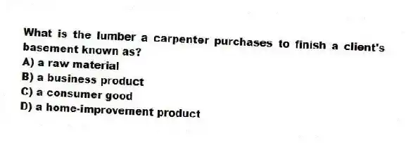 What is the lumber a carpenter purchases to finish a client's basement known as?
A) a raw material
B) a business product
C) a consumer good
D) a home-improvement product