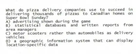 What do pizza delivery companies use to succeed in delivering thousands of pizzas to Canadian homes on Super Bowl Sunday?
A) advertising shown during the game
B) statistical databases and written reports from area managers
C) motor scooters rather than automobiles as delivery vehicles
D) a geographic information system that can display location-specific data