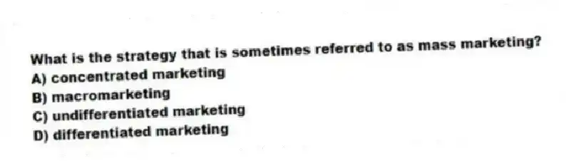 What is the strategy that is sometimes referred to as mass marketing?
A) concentrated marketing
B) macromarketing
C) undifferentiated marketing
D) differentiated marketing