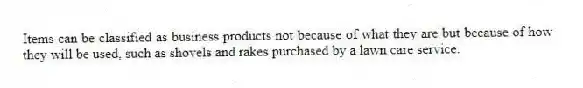 Items can be classified as business products not because of what they are but because of how they will be used, such as shovels and rakes purchased by a lawn care service.
