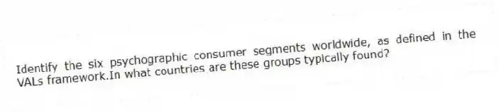 Identify the six psychographic consumer segments worldwide, as defined in the VALs framework.In what countries are these groups typically found?