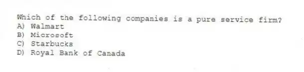 Which of the following companies is a pure service firm?
A) Walmart
B) Microsoft
C) Starbucks
D) Royal Bank of Canada