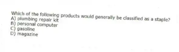 Which of the following products would generally be classified as a staple?
A) plumbing repair kit
B) personal computer
C) gasoline
D) magazine
