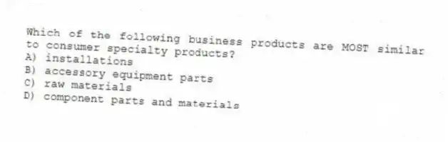 Which of the following business products are MOST similar to consumer specialty products?
A) installations
B) accessory equipment parts
C) raw materials
D) component parts and materials