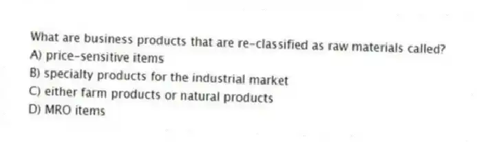 What are business products that are re-classified as raw materials called?
A) price-sensitive items
B) specialty products for the industrial market
C) either farm products or natural products
D) MRO items
