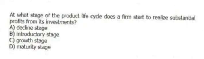 At what stage of the product life cycle does a firm start to realize substantial profits from its investments?
A) decline stage
B) introductory stage
C) growth stage
D) maturity stage