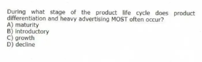 During what stage of the product life cycle does product differentiation and heavy advertising MOST often occur?
A) maturity
B) introductory
C) growth
D) decline