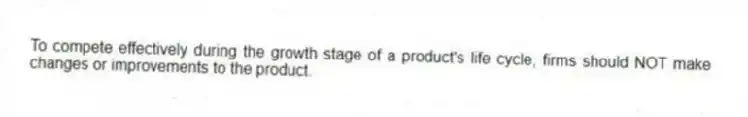 To compete effectively during the growth stage of a product's life cycle, firms should NOT make changes or improvements to the product.