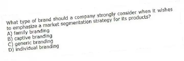 What type of brand should a company strongly consider when it wishes to emphasize a market segmentation strategy for its products?
A) family branding
B) captive branding
C) generic branding
D) individual branding
