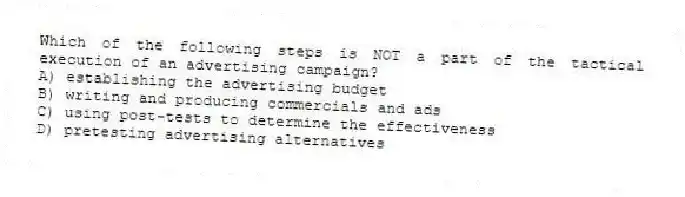Which of the following steps is NOT a part of the tactical execution of an advertising campaign?
A) establishing the advertising budget
B) writing and producing commercials and ads
C) using post-tests to determine the effectiveness
D) pretesting advertising alternatives