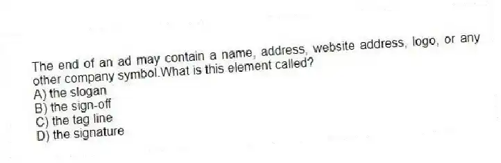 The end of an ad may contain a name, address, website address, logo, or any other company symbol.What is this element called?
A) the slogan
B) the sign-off
C) the tag line
D) the signature