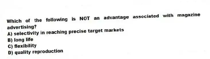 Which of the following is NOT an advantage associated with magazine advertising?
A) selectivity in reaching precise target markets
B) long life
C) flexibility
D) quality reproduction