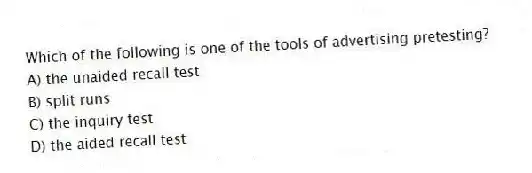Which of the following is one of the tools of advertising pretesting?
A) the unaided recall test
B) split runs
C) the inquiry test
D) the aided recall test