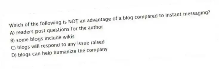 Which of the following is NOT an advantage of a blog compared to instant messaging?
A) readers post questions for the author
B) some blogs include wikis
C) blogs will respond to any issue raised
D) blogs can help humanize the company