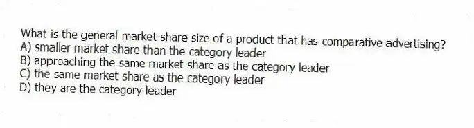 What is the general market-share size of a product that has comparative advertising?
A) smaller market share than the category leader
B) approaching the same market share as the category leader
C) the same market share as the category leader
D) they are the category leader