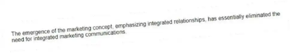 The emergence of the marketing concept, emphasizing integrated relationships, has essentially eliminated the need for integrated marketing communications.