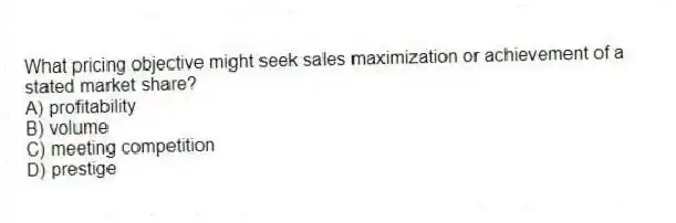 What pricing objective might seek sales maximization or achievement of a stated market share?
A) profitability
B) volume
C) meeting competition
D) prestige