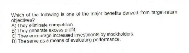 Which of the following is one of the major benefits derived from target-return objectives?
A) They eliminate competition.
B) They generate excess profit.
C) They encourage increased investments by stockholders.
D) The serve as a means of evaluating performance.
