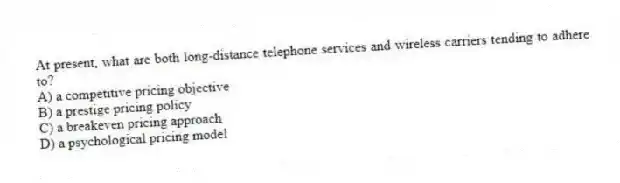 At present, what are both long-distance telephone services and wireless carriers tending to adhere to?
A) a competitive pricing objective
B) a prestige pricing policy
C) a breakeven pricing approach
D) a psychological pricing model