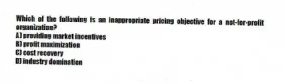 Which of the following is an inappropriate pricing objective for a not-for-profit organization?
A) providing market incentives
B) profit maximization
C) cost recovery
D) industry domination