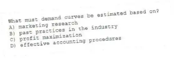 What must demand curves be estimated based on?
A) marketing research
B) past practices in the industry
C) profit maximization
D) effective accounting procedures