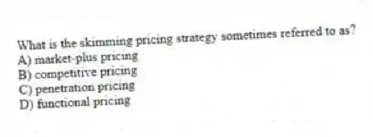 What is the skimming pricing strategy sometimes referred to as?
A) market-plus pricing
B) competitive pricing
C) penetration pricing
D) functional pricing