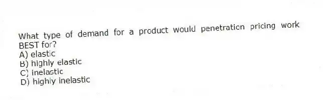 What type of demand for a product would penetration pricing work BEST for?
A) elastic
B) highly elastic
C) inelastic
D) highly inelastic