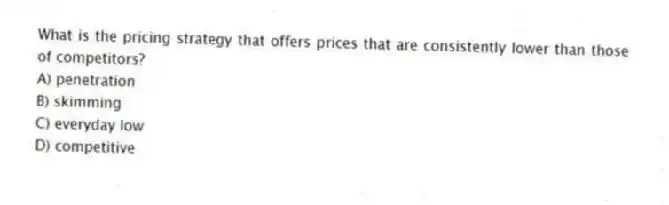What is the pricing strategy that offers prices that are consistently lower than those of competitors?
A) penetration
B) skimming
C) everyday low
D) competitive