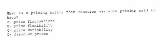 What is a pricing policy that features variable pricing said to have?
A) price fluctuations
B) price flexibility
C) price variability
D) discount prices