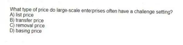 What type of price do large-scale enterprises often have a challenge setting?
A) list price
B) transfer price
C) removal price
D) basing price