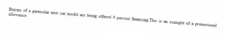 Buyers of a particular new car model are being offered 0 percent financing.This is an example of a promotional allowance.