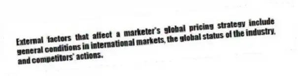 External factors that affect a marketer's global pricing strategy include general conditions in international markets, the global status of the industry, and competitors' actions.