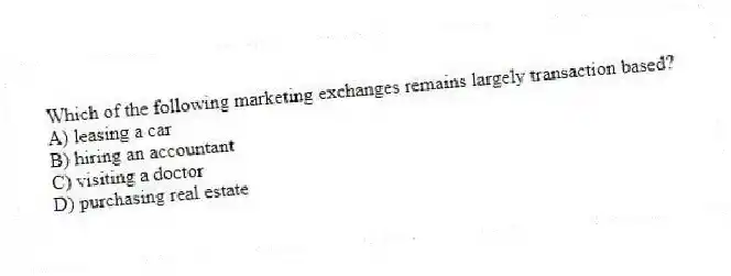 Which of the following marketing exchanges remains largely transaction based?
A) leasing a car
B) hiring an accountant
C) visiting a doctor
D) purchasing real estate