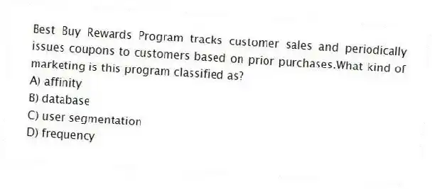 Best Buy Rewards Program tracks customer sales and periodically issues coupons to customers based on prior purchases.What kind of marketing is this program classified as?
A) affinity
B) database
C) user segmentation
D) frequency
