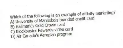 Which of the following is an example of affinity marketing?
A) University of Manitoba's branded credit card
B) Hallmark's Gold Crown card
C) Blockbuster Rewards video card
D) Air Canada's Aeroplan program
