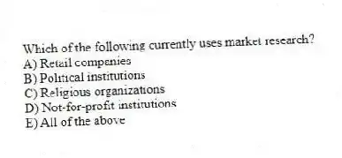 Which of the following currently uses market research?
A) Retail companies
B) Political institutions
C) Religious organizations
D) Not-for-profit institutions
E) All of the above