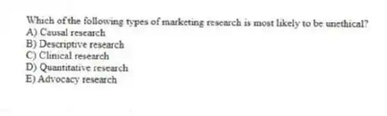 Which of the following types of marketing research is most likely to be unethical?
A) Causal research
B) Descriptive research
C) Clinical research
D) Quantitative research
E) Advocacy research