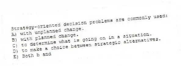 Strategy-oriented decision problems are commonly used:
A) with unplanned change.
B) with planned change.
C) to determine what is going on in a situation.
D) to make a choice between strategic alternatives.
E) Both b and
