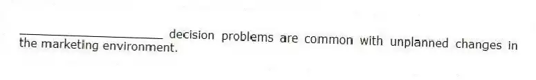 ____________________ decision problems are common with unplanned changes in the marketing environment.