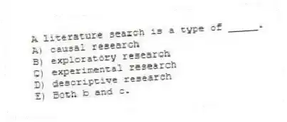 A literature search is a type of _____.
A) causal research
B) exploratory research
C) experimental research
D) descriptive research
E) Both b and c.
