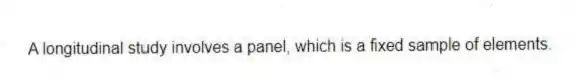 A longitudinal study involves a panel, which is a fixed sample of elements.