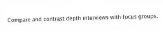 Compare and contrast depth interviews with focus groups.