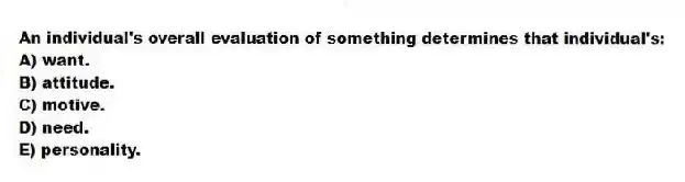 An individual's overall evaluation of something determines that individual's:
A) want.
B) attitude.
C) motive.
D) need.
E) personality.