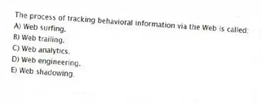 The process of tracking behavioral information via the Web is called:
A) Web surfing.
B) Web trailing.
C) Web analytics.
D) Web engineering.
E) Web shadowing.