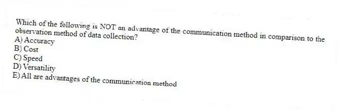 Which of the following is NOT an advantage of the communication method in comparison to the observation method of data collection?
A) Accuracy
B) Cost
C) Speed
D) Versatility
E) All are advantages of the communication method
