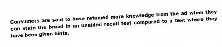 Consumers are said to have retained more knowledge from the ad when they can state the brand in an unaided recall test compared to a test where they have been given hints.