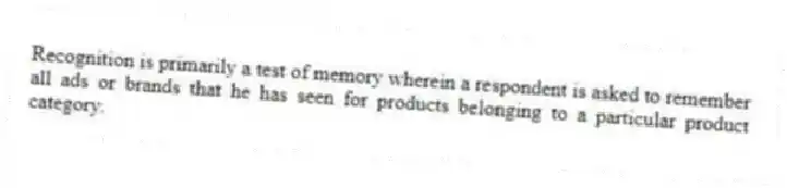 Recognition is primarily a test of memory wherein a respondent is asked to remember all ads or brands that he has seen for products belonging to a particular product category.