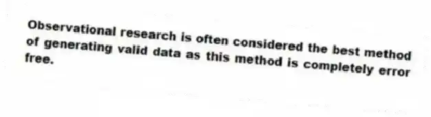 Observational research is often considered the best method of generating valid data as this method is completely error free.